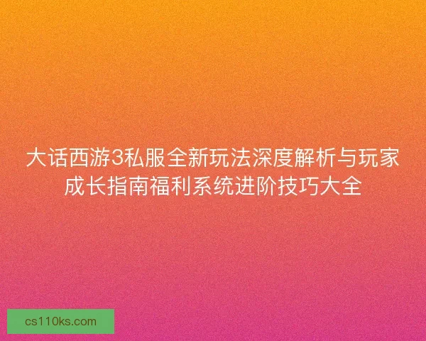 大话西游3私服全新玩法深度解析与玩家成长指南福利系统进阶技巧大全
