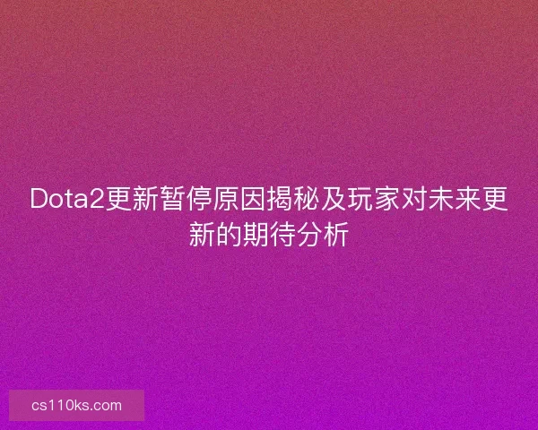 Dota2更新暂停原因揭秘及玩家对未来更新的期待分析