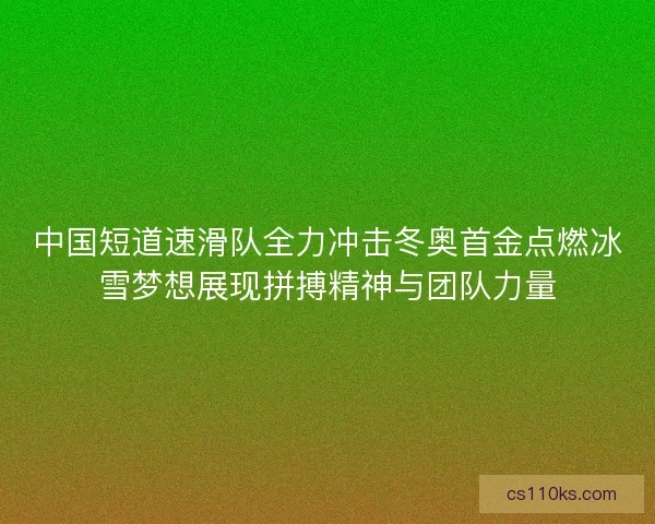 中国短道速滑队全力冲击冬奥首金点燃冰雪梦想展现拼搏精神与团队力量
