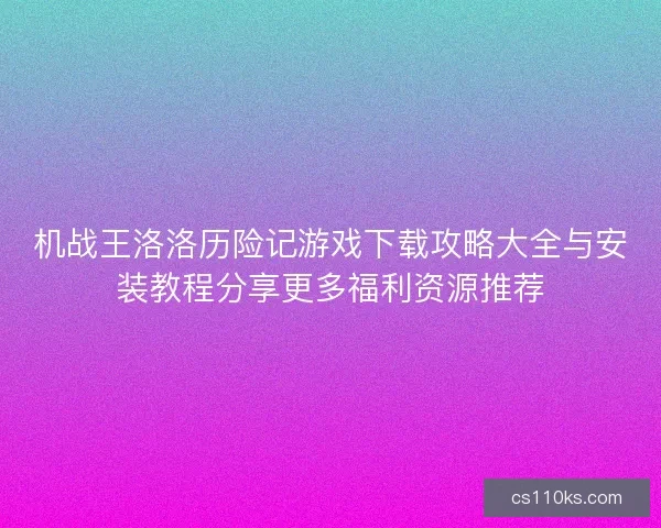 机战王洛洛历险记游戏下载攻略大全与安装教程分享更多福利资源推荐
