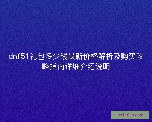 dnf51礼包多少钱最新价格解析及购买攻略指南详细介绍说明