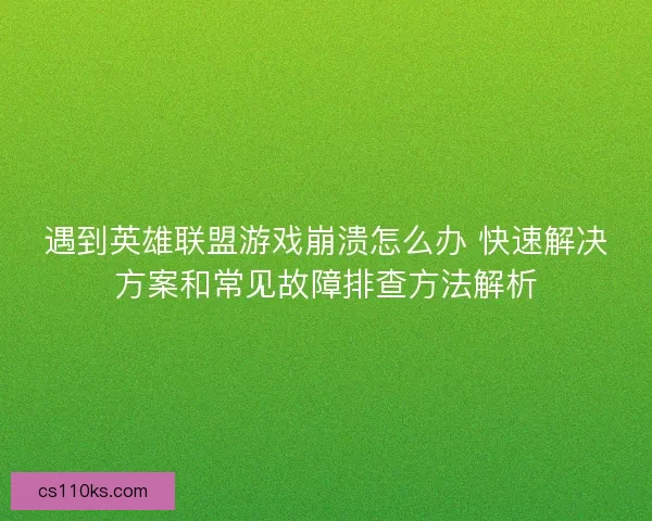 遇到英雄联盟游戏崩溃怎么办 快速解决方案和常见故障排查方法解析