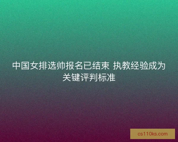 中国女排选帅报名已结束 执教经验成为关键评判标准