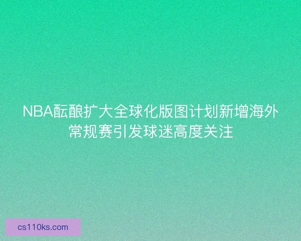 NBA酝酿扩大全球化版图计划新增海外常规赛引发球迷高度关注