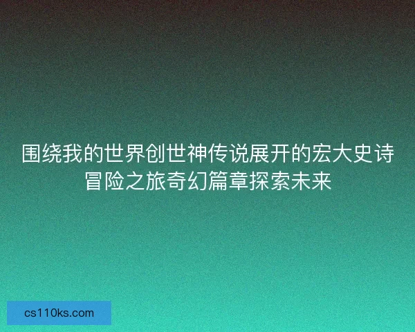 围绕我的世界创世神传说展开的宏大史诗冒险之旅奇幻篇章探索未来