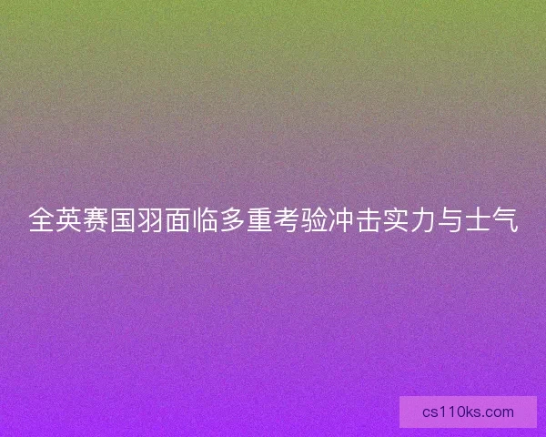 全英赛国羽面临多重考验冲击实力与士气