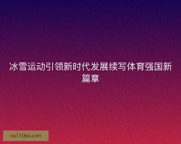 冰雪运动引领新时代发展续写体育强国新篇章